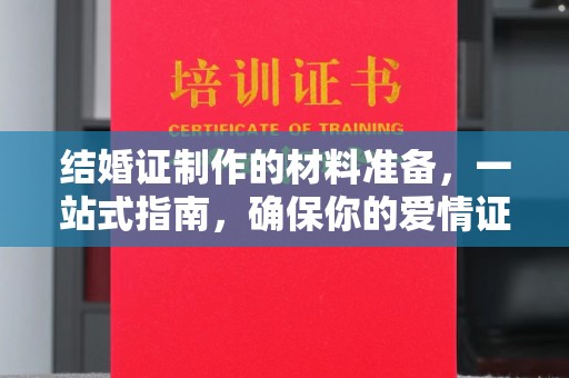 武功结婚证制作的材料准备，一站式指南，确保你的爱情证书完美无瑕